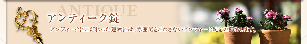 アンティーク錠 アンティークにこだわった建物には、雰囲気をこわさないアンティーク錠をお薦めします。